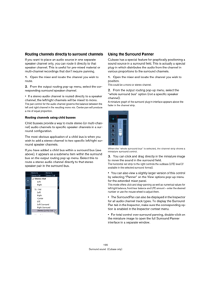 Page 199199
Surround sound  (Cubase only)
Routing channels directly to surround channels
If you want to place an audio source in one separate 
speaker channel only, you can route it directly to that 
speaker channel. This is useful for pre-mixed material or 
multi-channel recordings that don’t require panning.
1.Open the mixer and locate the channel you wish to 
route.
2.From the output routing pop-up menu, select the cor-
responding surround speaker channel.
If a stereo audio channel is routed directly to a...