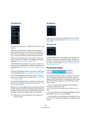 Page 238238
The Sample Editor
The Hitpoints tab
In this tab, the transients, i.e. hitpoints of the audio can be 
marked. 
Adjust the sensitivity slider to determine how many hit-
points should be shown, and edit them with the Edit Hit-
points tool, if necessary. If you want to clear all hitpoints, 
e.g. to re-detect hitpoints, click the Remove All button.
Click the Slice & Close button, if you want to slice your 
audio to quantize the rhythm of the different slices sepa-
rately (see “Creating slices” on page...