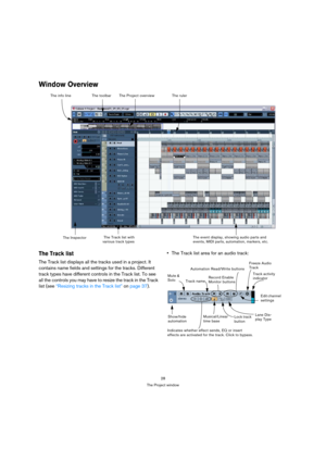 Page 2828
The Project window
Window Overview
The Track list
The Track list displays all the tracks used in a project. It 
contains name fields and settings for the tracks. Different 
track types have different controls in the Track list. To see 
all the controls you may have to resize the track in the Track 
list (see “Resizing tracks in the Track list” on page 37).The Track list area for an audio track:
The Project overview
The event display, showing audio parts and 
events, MIDI parts, automation, markers,...