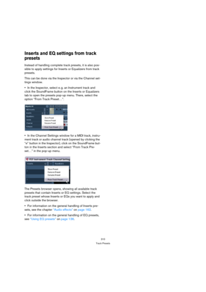 Page 310310
Track Presets
Inserts and EQ settings from track 
presets
Instead of handling complete track presets, it is also pos-
sible to apply settings for Inserts or Equalizers from track 
presets.
This can be done via the Inspector or via the Channel set-
tings window.
In the Inspector, select e. g. an Instrument track and 
click the SoundFrame button on the Inserts or Equalizers 
tab to open the presets pop-up menu. There, select the 
option “From Track Preset…”.
In the Channel Settings window for a MIDI...