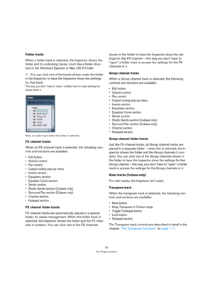 Page 3232
The Project window
Folder tracks
When a folder track is selected, the Inspector shows the 
folder and its underlying tracks, much like a folder struc-
ture in the Windows Explorer or Mac OS X Finder.
ÖYou can click one of the tracks shown under the folder 
in the Inspector to have the Inspector show the settings 
for that track.
This way, you don’t have to “open” a folder track to make settings for 
tracks within it.
Here, an audio track within the folder is selected.
FX channel tracks
When an FX...