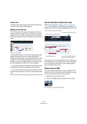 Page 348348
The MIDI editors
Deleting notes
To delete notes, either click on them with the Eraser tool 
or select them and press [Backspace].
Editing on the info line
The info line shows the values and properties of the se-
lected event(s). If a single event is selected, its values are 
displayed on the info line. If several events are selected, 
the info line shows the values of the first of these events in 
yellow.
Several events selected.
You can edit the values on the info line using regular value 
editing....