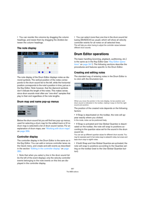 Page 357357
The MIDI editors
You can reorder the columns by dragging the column 
headings, and resize them by dragging the dividers be-
tween the column headings.
The note display
The note display of the Drum Editor displays notes as dia-
mond symbols. The vertical position of the notes corres-
ponds to the drum sound list to the left, while the horizontal 
position corresponds to the note’s position in time, just as in 
the Key Editor. Note however, that the diamond symbols 
don’t indicate the length of the...