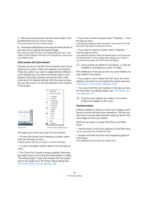 Page 3838
The Project window
1.Move the mouse pointer over the lower border of the 
(unselected) track you want to resize.
The mouse pointer turns into a divider symbol.
2.Hold down [Alt]/[Option] and drag the lower border of 
the track until it reaches the desired height.
Now, when you select this track, (and “Enlarge Selected Track” is acti-
vated), it will be enlarged. It will revert to the changed size, when you se-
lect a different track.
Zoom presets and Cycle markers
The pop-up menu to the left of the...