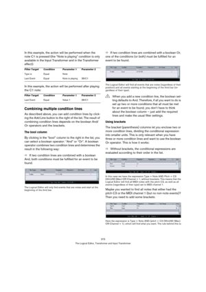 Page 373373
The Logical Editor, Transformer and Input Transformer
In this example, the action will be performed when the 
note C1 is pressed (the “Note is playing” condition is only 
available in the Input Transformer and in the Transformer 
effect):
In this example, the action will be performed after playing 
the C1 note:
Combining multiple condition lines
As described above, you can add condition lines by click-
ing the Add Line button to the right of the list. The result of 
combining condition lines depends...