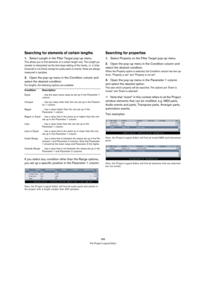 Page 385385
The Project Logical Editor
Searching for elements of certain lengths
1.Select Length in the Filter Target pop-up menu.
This allows you to find elements of a certain length only. The Length pa-
rameter is interpreted via the time base setting of the tracks, i.e. in ticks 
(musical) or ms (time), except for audio parts or events: these are always 
measured in samples.
2.Open the pop-up menu in the Condition column and 
select the desired condition. 
For lengths, the following options are available:
If...