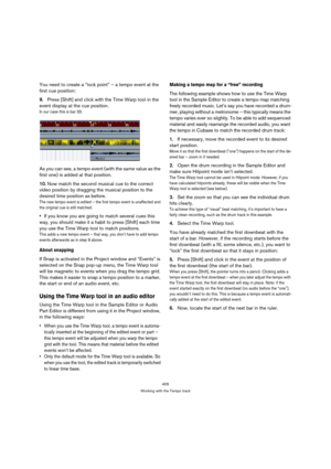 Page 405405
Working with the Tempo track
You need to create a “lock point” – a tempo event at the 
first cue position:
9.Press [Shift] and click with the Time Warp tool in the 
event display at the cue position.
In our case this is bar 33.
As you can see, a tempo event (with the same value as the 
first one) is added at that position.
10.Now match the second musical cue to the correct 
video position by dragging the musical position to the 
desired time position as before.
The new tempo event is edited – the...