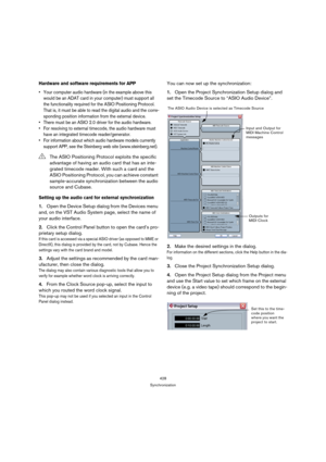 Page 428428
Synchronization
Hardware and software requirements for APP
 Your computer audio hardware (in the example above this 
would be an ADAT card in your computer) must support all 
the functionality required for the ASIO Positioning Protocol. 
That is, it must be able to read the digital audio and the corre-
sponding position information from the external device.
 There must be an ASIO 2.0 driver for the audio hardware.
 For resolving to external timecode, the audio hardware must 
have an integrated...