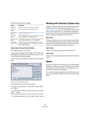 Page 453453
File handling
The following options are available:
Cubase Open Document Options Dialog
This dialog will open in two cases:
If you launch Cubase with the option “Show Open Op-
tions Dialog” selected on the “On Startup” pop-up menu 
in the Preferences (General page).
If you hold down [Ctrl]/[Command] while launching Cu-
base.
The Open Document Options Dialog.
The dialog lists your recently used projects.
To open a project, select it and click the “Open Selec-
tion” button. 
To open another project not...