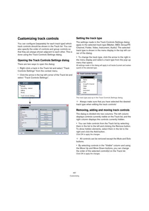 Page 467467
Customizing
Customizing track controls
You can configure (separately for each track type) which 
track controls should be shown in the Track list. You can 
also specify the order of controls and group controls so 
that they are always shown adjacent to each other. This is 
done using the Track Controls Settings dialog.
Opening the Track Controls Settings dialog
There are two ways to open the dialog:
Right-click a track in the Track list and select “Track 
Controls Settings” from the context menu....