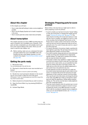 Page 503508
Transcribing MIDI recordings
About this chapter
In this chapter you will learn:
 How to make initial staff settings to make a score as legible as 
possible.
 How to use the Display Quantize tool to handle “exceptions” 
in the score.
 How to resolve parts that contain mixed notes and triplets.
About transcription
This chapter assumes you have a MIDI recording that you 
want to transform into a printable score. However, if the 
parts are fairly complicated, you will probably need to per-
form some...