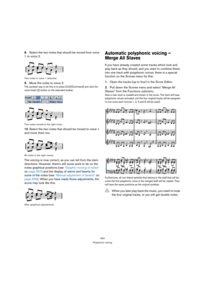 Page 539544
Polyphonic voicing
8.Select the two notes that should be moved from voice 
1 to voice 2.
Two notes in voice 1 selected.
9.Move the notes to voice 2.
The quickest way to do this is to press [Ctrl]/[Command] and click the 
voice Insert [2] button on the extended toolbar.
Two notes moved to the right voice.
10.Select the two notes that should be moved to voice 1 
and move them too.
All notes in the right voices.
The voicing is now correct, as you can tell from the stem 
directions. However, theres still...