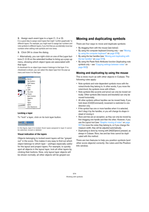 Page 569574
Working with symbols
2.Assign each event type to a layer (1, 2 or 3).
It is a good idea to assign event types that might “conflict graphically” to 
different layers. For example, you might want to assign bar numbers and 
note symbols to different layers, if you find that you accidentally move bar 
numbers when editing note symbols and vice versa.
3.Click OK to close the dialog.
Alternatively, you can right-click on one of the Layer but-
tons (1-2-3) on the extended toolbar to bring up a pop-up 
menu,...