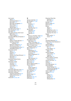 Page 636636
Index
Auto Layout
About 612
Hide Empty Staves 612
Move Bars 612
Move Bars and Staves 612
Move Staves 612
Optimize All 613
Spread Page 612
Auto Monitoring modes 72
Auto Quantize 81, 505
Auto Save 452
Auto Select Events under Cursor
MIDI editors 345
Project window 46
Automatic MIDI Record Quantize 81
Automation
About 204
Editing in Project Browser 411
Opening automation 
subtracks 206
Reduction Preference 215
Showing and hiding 206
Trimming/offsetting curves 210
Write/Read buttons 209
Automation...