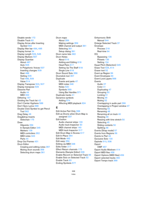 Page 638638
Index
Disable sends 172
Disable Track 63
Display Arrow after Inserting 
Symbol 562
Display filter bar 494, 495
Display format 34
Display Length 522, 545
Display Markers 597
Display Quantize
About 487
Auto 505
In Polyphonic Voices 537
Inserting changes 509
Rest 488
Setting 505
Tool 488, 509
Value 514
Display Transpose 500, 507
Display transpose 529
Dissolve Part
Audio 44
MIDI 332
Dithering 167
Dividing the Track list 42
Don’t Center Hyphens 588
Don’t Sync Lyrics 588
Double Click Symbol to get Pencil...