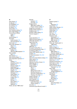 Page 643643
Index
N
New Project 35
No Beams 507
No Flag/Beam 546
No Overlap 506
No Stems 546
Noise Gate 220
Non Quantize setting 328
Non-modal dialogs 496
Normal Record Mode
Audio 74
MIDI 81
Normal Sizing 49
Normalize
Audio process 220
Surround Panner 202
Note Layer 557
Note Layer Symbols 557
About 557
Adding 562
Note Symbols
Adding 562
Affecting MIDI playback 624
Note symbols
Size 572
Note Values 514
Note Velocity Slider 344
Note-dependent Symbols 557
Notes
Adding 515
Assigning colors 546
Deleting 525
Display...