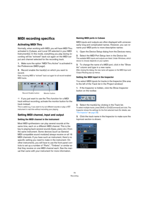 Page 7979
Recording
MIDI recording specifics
Activating MIDI Thru
Normally, when working with MIDI, you will have MIDI Thru 
activated in Cubase, and Local Off selected in your MIDI 
Instrument(s). In this mode, everything you play during re-
cording will be “echoed” back out again on the MIDI out-
put and channel selected for the recording track.
1.Make sure the option “MIDI Thru Active” is activated in 
the Preferences (MIDI page).
2.Record enable the track(s) on which you want to 
record.
Now, incoming MIDI...