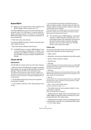 Page 1818
Remote controlling Cubase
Roland MCR-8
The Roland MCR-8 can control 16 mixer channels, plus 
transport control. The “A/B switch” is used to switch be-
tween controlling channels 1–8 and 9–16. The following 
MCR-8 parameters control the equivalent parameters for 
each channel strip:
Fader level, mute, solo and pan.
The following MCR-8 transport controls control the equiv-
alent Cubase functions:
Play, Stop, Record, Rewind, Fast Forward.
Tascam US-428
Specifications
The US-428 can remote control up to...