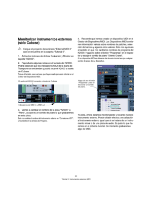 Page 6060
Tutorial 5: Instrumentos externos MIDI
Monitorizar instrumentos externos 
(sólo Cubase)
1.Active los botones de Activar Grabación y Monitor en 
la pista “K2000”.
2.Reproduzca algunas notas en el teclado del K2000. 
Podrá observar que los indicadores MIDI de la Barra de 
Transporte se encienden y podrá tocar el K2000 a través 
de Cubase.
Toque el teclado, sea cual sea, que haya creado para este tutorial en el 
Gestor de Dispositivos MIDI.
3.Vamos a cambiar el nombre de la pista “K2000” a 
“Piano”, ya...