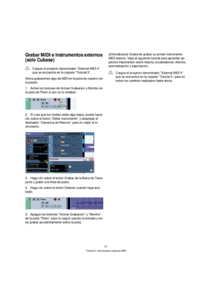 Page 6161
Tutorial 5: Instrumentos externos MIDI
Grabar MIDI e instrumentos externos 
(sólo Cubase)
Ahora grabaremos algo de MIDI en la pista de nuestro ins-
trumento.
1.Active los botones de Activar Grabación y Monitor en 
la pista de Piano si aún no lo estaban.
2.Si cree que los niveles están algo bajos, puede hacer 
clic sobre el botón “Editar Instrumento” y desplazar el 
deslizador “Ganancia de Retorno” para oír mejor el in-
strumento.
3.Haga clic sobre el botón Grabar de la Barra de Trans-
porte y grabe...