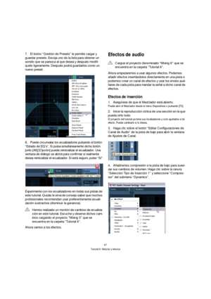 Page 6767
Tutorial 6: Mezclar y efectos
7.El botón “Gestión de Presets” le permite cargar y 
guardar presets. Escoja uno de la lista para obtener un 
sonido que se parezca al que desea y después modifí-
quelo ligeramente. Después podrá guardarlos como un 
nuevo preset.
8.Puede circunvalar los ecualizadores pulsando el botón 
“Estado de EQ’s”. Si pulsa simultáneamente dicho botón 
junto [Alt]/[Opción] puede reinicializar el ecualizador. Una 
ventana de diálogo se abrirá para confirmar si realmente 
desea...