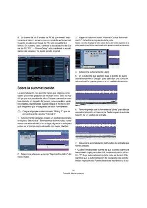 Page 6969
Tutorial 6: Mezclar y efectos
8.Lo bueno de los Canales de FX es que tienen exac-
tamente el mismo aspecto que un canal de audio normal. 
Cuando ecualice un Canal de FX, sólo ecualizará el 
efecto. En nuestro caso, cambiar la ecualización del Ca-
nal de FX “FX 1 – StereoDelay” sólo cambiará la ecuali-
zación del retardo y no la del sonido original.
Sobre la automatización
La automatización nos permite hacer que objetos como 
faders y botones giratorios se muevan solos. Esto es muy 
útil ya que nos...