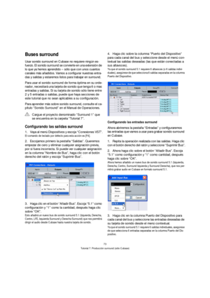 Page 7373
Tutorial 7: Producción surround (sólo Cubase)
Buses surround
Usar sonido surround en Cubase no requiere ningún es-
fuerzo. El sonido surround se convierte en una extensión de 
lo que ya hemos aprendido – sólo que con unos cuantos 
canales más añadidos. Vamos a configurar nuestras entra-
das y salidas y estaremos listos para trabajar en surround.
Para usar el sonido surround de forma óptima en su orde-
nador, necesitará una tarjeta de sonido que tenga 6 o mas 
entradas y salidas. Si su tarjeta de...