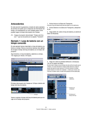 Page 8080
Tutorial 8: Editar audio II – tempo y groove
Antecedentes
En esta sección le guiaremos a través de varios ejemplos 
de archivos de audio que no disponen de información de 
tempo y le enseñaremos en unos simples pasos cómo 
pueden seguir el tempo del proyecto de Cubase.
Ejemplo 1: Loop de batería con un 
tempo conocido
En este ejemplo hemos importado un loop de batería y sa-
bemos su tempo. Ésta es una de las maneras más rápidas 
de encajar el tempo del loop de batería con el tempo del 
proyecto.
Aquí...