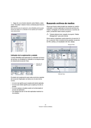 Page 9090
Tutorial 9: Gestión de Medios
1.Haga clic con el botón derecho sobre Medio y selec-
cione “Actualizar” desde el menú contextual para iniciar la 
exploración.
Esto inicia el proceso de exploración y ahora MediaBay está buscando 
archivos de medios en su ordenador en las carpetas que ha especifi-
cado anteriormente.
Indicador de la exploración y estado
Cuando MediaBay está explorando su ordenador en busca 
de archivos, se visualizará un indicador en la esquina supe-
rior derecha de la sección Visor.
El...