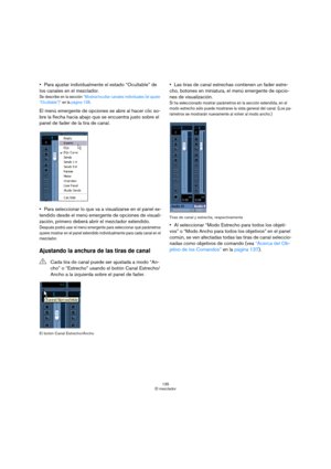 Page 135135
El mezclador
Para ajustar individualmente el estado “Ocultable” de 
los canales en el mezclador.
Se describe en la sección “Mostrar/ocultar canales individuales (el ajuste 
“Ocultable”)” en la página 136.
El menú emergente de opciones se abre al hacer clic so-
bre la flecha hacia abajo que se encuentra justo sobre el 
panel de fader de la tira de canal.
Para seleccionar lo que va a visualizarse en el panel ex-
tendido desde el menú emergente de opciones de visuali-
zación, primero deberá abrir el...