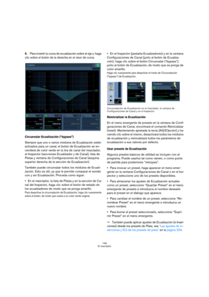 Page 149149
El mezclador
6.Para invertir la curva de ecualización sobre el eje x, haga 
clic sobre el botón de la derecha en el visor de curva.
Circunvalar Ecualización (“bypass”)
Siempre que uno o varios módulos de Ecualización estén 
activados para un canal, el botón de Ecualización se en-
cenderá de color verde en la tira de canal del mezclador, 
el Inspector (secciones Ecualizador y de Canal), lista de 
Pistas y ventana de Configuraciones de Canal (esquina 
superior derecha de la sección de Ecualización)....