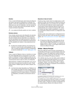 Page 164164
Sala de Control (sólo Cubase)
Estudios
Cree un canal de Estudio para cada mezcla de referencia 
que quiera crear para los intérpretes en el Estudio. Por 
ejemplo, si tiene dos amplificadores de auriculares dispo-
nibles para que usen los intérpretes, cree dos canales de 
Estudio, uno para cada mezcla de auriculares. Hay dos 
canales de Estudio disponibles. 
Entradas externas
Cree entradas externas para cada dispositivo de reproduc-
ción que desea poder monitorizar en la Sala de Control. 
Hay seis...