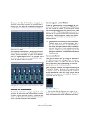 Page 167167
Sala de Control (sólo Cubase)
Cada canal de la Sala de Control tiene un conjunto de in-
serciones configuradas como seis en modo pre-fader y 
dos en modo post-fader. Las entradas externas y los ca-
nales de Monitor sólo tienen seis inserciones pre-fader.
La Vista Extendida del Mezclador de la Sala de Control mostrando las 
inserciones de los canales
Si no desea ver los medidores a tamaño completo pero 
desea algún tipo de indicación de actividad de la señal, 
active la opción “Indicadores de Señal”...