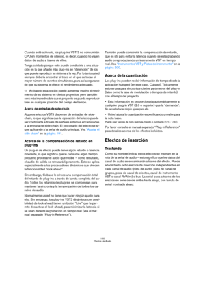 Page 180180
Efectos de Audio
Cuando esté activado, los plug-ins VST 3 no consumirán 
CPU en momentos de silencio, es decir, cuando no viajen 
datos de audio a través de ellos.
Tenga cuidado porque esto puede conducirle a una situa-
ción en la que añadió más plug-ins en “detención” de los 
que puede reproducir su sistema a la vez. Por lo tanto usted 
siempre debería encontrar el trozo en el que se tocan el 
mayor número de eventos simultáneos, para así asegurarse 
de que su sistema le ofrece el rendimiento...