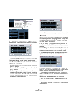Page 183183
Efectos de Audio
3.Haga doble clic sobre el pequeño diagrama de señal 
del efecto para abrir la ventana del Editor de Enrutamiento.
La ventana del Editor de Enrutamiento.
Las columnas del diagrama representan los canales de la 
configuración actual, con las señales viajando desde 
arriba hacia abajo. El campo gris en el centro representa 
el plug-in de efecto actual.
 Los cuadrados de arriba del efecto representan las entradas 
el plug-in de efecto.
 Los cuadrados de abajo del efecto representan las...