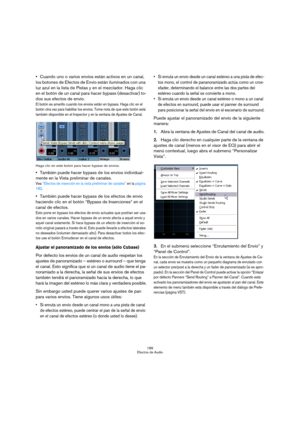 Page 189189
Efectos de Audio
Cuando uno o varios envíos están activos en un canal, 
los botones de Efectos de Envío están iluminados con una 
luz azul en la lista de Pistas y en el mezclador. Haga clic 
en el botón de un canal para hacer bypass (desactivar) to-
dos sus efectos de envío.
El botón es amarillo cuando los envíos están en bypass. Haga clic en el 
botón otra vez para habilitar los envíos. Tome nota de que este botón está 
también disponible en el Inspector y en la ventana de Ajustes de Canal.
Haga...