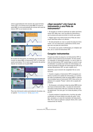 Page 206206
Instrumentos VST y Pistas de instrumento
entre la automatización del volumen del canal de Instru-
mento VST y los eventos de la pista MIDI. Si mueve la 
parte MIDI, la curva automatizada de volumen del canal de 
retorno VST no se moverá con ella. 
En la pista de instrumento, sin embargo, hay una pista que 
incluye los datos MIDI, el Instrumento VST y el canal que 
quiere automatizar. Por lo tanto la información de automa-
tización se moverá con la parte MIDI.
Para más información sobre automatización...