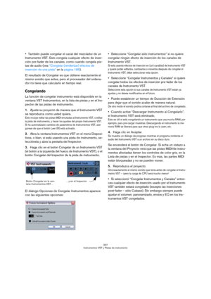 Page 207207
Instrumentos VST y Pistas de instrumento
También puede congelar el canal del mezclador de un 
Instrumento VST. Esto congela cualquier efecto de inser-
ción pre-fader de los canales, como cuando congela pis-
tas de audio (vea “Congelar (renderizar) efectos de 
inserción de una pista” en la página 185).
El resultado de Congelar es que obtiene exactamente el 
mismo sonido que antes, pero el procesador del ordena-
dor no tiene que calcularlo en tiempo real.
Congelando
La función de congelar instrumento...