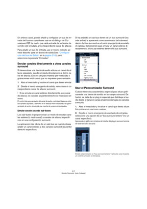 Page 217217
Sonido Surround  (sólo Cubase)
En ambos casos, puede añadir y configurar un bus de en-
trada del formato que desea usar en el diálogo de Co-
nexiones VST de modo que cada entrada de su tarjeta de 
sonido esté enrutada al correspondiente canal de altavoz.
Para añadir un bus de entrada, use el mismo método ge-
neral descrito para los buses de salida (vea “Configura-
ción del bus de Salida” en la página 216), pero 
seleccione la pestaña “Entradas”.
Enrutar canales directamente a otros canales 
surround...