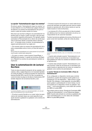 Page 228228
Automatización
La opción “Automatización sigue los eventos”
Si activa la opción “Automatización sigue los eventos” en 
el menú Edición (o en las Preferencias–página Opciones 
de Edición), los eventos de automatización irán junto al 
evento o parte de la pista cuando los mueva. 
Esto hace que sea fácil configurar una automatización es-
pecífica para un evento o parte concretos, más que para 
una posición específica del proyecto. Por ejemplo, puede 
automatizar el Panoramizado de un efecto de sonido...