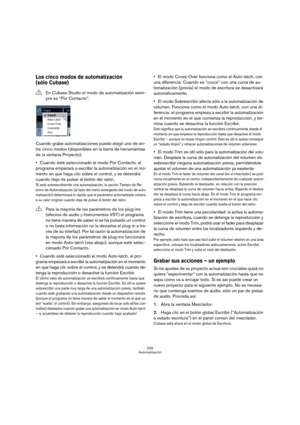 Page 229229
Automatización
Los cinco modos de automatización 
(sólo Cubase)
Cuando grabe automatizaciones puede elegir uno de en-
tre cinco modos (disponibles en la barra de herramientas 
de la ventana Proyecto):
Cuando esté seleccionado el modo Por Contacto, el 
programa empezará a escribir la automatización en el mo-
mento en que haga clic sobre el control, y se detendrá 
cuando deje de pulsar el botón del ratón.
Si está sobrescribiendo una automatización, la opción Tiempo de Re-
torno de Automatización (al...