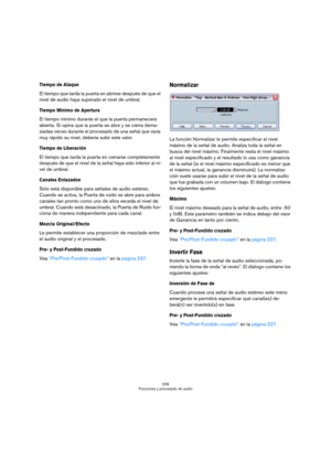 Page 239239
Funciones y procesado de audio
Tiempo de Ataque
El tiempo que tarda la puerta en abrirse después de que el 
nivel de audio haya superado el nivel de umbral.
Tiempo Mínimo de Apertura
El tiempo mínimo durante el que la puerta permanecerá 
abierta. Si opina que la puerta se abre y se cierra dema-
siadas veces durante el procesado de una señal que varía 
muy rápido su nivel, debería subir este valor.
Tiempo de Liberación
El tiempo que tarda la puerta en cerrarse completamente 
después de que el nivel de...