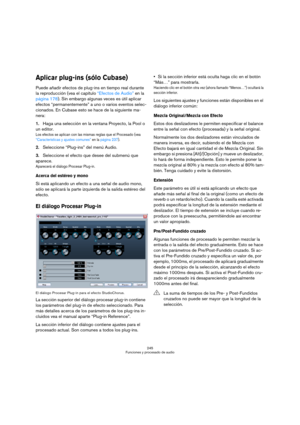 Page 245245
Funciones y procesado de audio
Aplicar plug-ins (sólo Cubase)
Puede añadir efectos de plug-ins en tiempo real durante 
la reproducción (vea el capítulo “Efectos de Audio” en la 
página 178). Sin embargo algunas veces es útil aplicar 
efectos “permanentemente” a uno o varios eventos selec-
cionados. En Cubase esto se hace de la siguiente ma-
nera:
1.Haga una selección en la ventana Proyecto, la Pool o 
un editor.
Los efectos se aplican con las mismas reglas que el Procesado (vea 
“Características y...