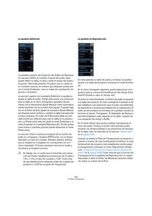 Page 256256
El Editor de Muestras
La pestaña Definición
La pestaña superior del Inspector del Editor de Muestras 
se usa para definir el contexto musical del audio. Aquí 
puede definir la rejilla, es decir, medir el tempo del audio y 
el groove. Abra esta pestaña. Si quiere usar su audio en 
un contexto musical, de manera que después pueda acti-
var el modo Enderezar, cree un mapa de cuantización de 
groove o de partes.
La sección superior de la pestaña Definición le ayudará a 
ajustar la rejilla de audio. Puede...