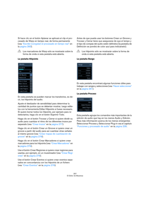 Page 257257
El Editor de Muestras
Si hace clic en el botón Aplanar se aplicará al clip el pro-
cesado de Warp en tiempo real, de forma permanente 
(vea “Escribir (congelar) el procesado en tiempo real” en 
la página 283).
La pestaña Hitpoints
En esta pestaña se pueden marcar los transitorios, es de-
cir, los hitpoints del audio. 
Ajuste el deslizador de sensibilidad para determinar la 
cantidad de puntos que se deberían mostrar, luego edíte-
los con la herramienta Editar Hitpoints si fuese necesario. 
Si quiere...