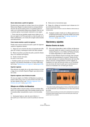 Page 265265
El Editor de Muestras
Hacer selecciones a partir de regiones
Si selecciona una región en la lista y hace clic en el botón 
Seleccionar Región se seleccionará la correspondiente 
sección del clip de audio (como si lo hubiese seleccio-
nado con la herramienta Seleccionar Rango). Esto es útil 
si quieres aplicar el procesado solamente a una región.
Tome nota de que también puede hacer doble clic so-
bre una región en la Pool para abrir su clip de audio en el 
Editor de Muestras, con el área de la región...