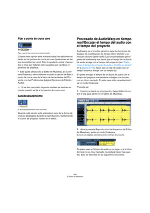 Page 266266
El Editor de Muestras
Fijar a punto de cruce cero
Fijar a punto de cruce cero está activado.
Cuando esta opción esté activada todas las ediciones se 
harán en los puntos de cruce por cero (posiciones en las 
que la amplitud es cero). Esto le ayudará a evitar chasqui-
dos y clics que habrían sido causados por cambios re-
pentinos de amplitud.
Este ajuste afecta sólo al Editor de Muestras. En la ven-
tana Proyecto y otros editores se usará la opción de Fijar a 
punto de cruce cero de la barra de...