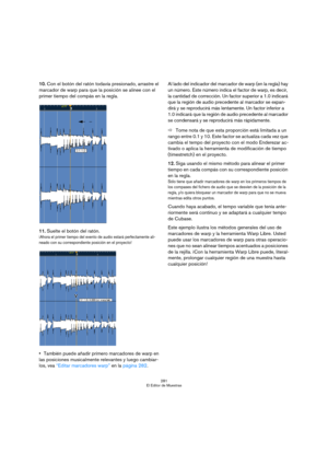 Page 281281
El Editor de Muestras
10.Con el botón del ratón todavía presionado, arrastre el 
marcador de warp para que la posición se alinee con el 
primer tiempo del compás en la regla.
11.Suelte el botón del ratón.
¡Ahora el primer tiempo del evento de audio estará perfectamente ali-
neado con su correspondiente posición en el proyecto! 
También puede añadir primero marcadores de warp en 
las posiciones musicalmente relevantes y luego cambiar-
los, vea “Editar marcadores warp” en la página 282.Al lado del...