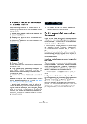 Page 283283
El Editor de Muestras
Corrección de tono en tiempo real 
de eventos de audio
Se puede corregir el tono de los eventos de audio en 
tiempo real como si de eventos MIDI se tratara. El proceso 
es muy simple:
1.Abra el evento de audio en el Editor de Muestras y abra 
la pestaña Reproducción.
2.Establezca un valor en el campo correspondiente de 
la sección Transposición.
El rango del valor es de dos octavas (hacia arriba o hacia abajo) y cada 
cambio es un semitono. 
3.Presione [Retorno].
El evento de...