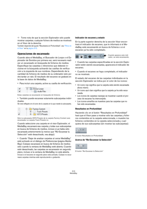 Page 313313
MediaBay
ÖTome nota de que la sección Explorador sólo puede 
mostrar carpetas; cualquier fichero de medios se mostrará 
en el Visor de la derecha.
También depende del ajuste “Resultados en Profundidad”, vea “Filtrar en 
el Visor” en la página 315.
Operaciones de escaneado
Cuando abra el MediaBay, el Buscador de Loops o el Ex-
plorador de Sonidos por primera vez, será necesario reali-
zar un escaneado en búsqueda de ficheros de medios. 
Especifique las carpetas o directorios que deberán in-
cluirse en...